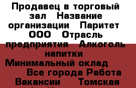 Продавец в торговый зал › Название организации ­ Паритет, ООО › Отрасль предприятия ­ Алкоголь, напитки › Минимальный оклад ­ 26 000 - Все города Работа » Вакансии   . Томская обл.,Кедровый г.